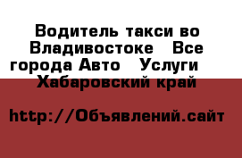 Водитель такси во Владивостоке - Все города Авто » Услуги   . Хабаровский край